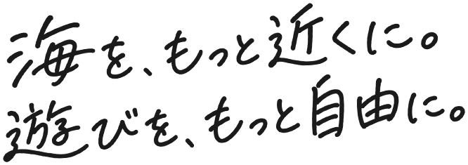 海をもっと近くに。遊びをもっと自由に。